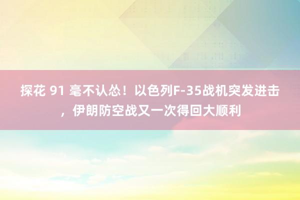 探花 91 毫不认怂！以色列F-35战机突发进击，伊朗防空战又一次得回大顺利