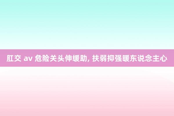 肛交 av 危险关头伸缓助， 扶弱抑强暖东说念主心