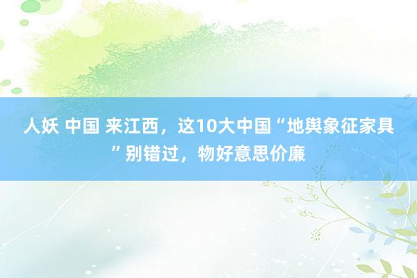 人妖 中国 来江西，这10大中国“地舆象征家具”别错过，物好意思价廉