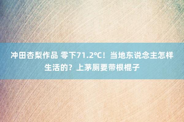 冲田杏梨作品 零下71.2℃！当地东说念主怎样生活的？上茅厕要带根棍子