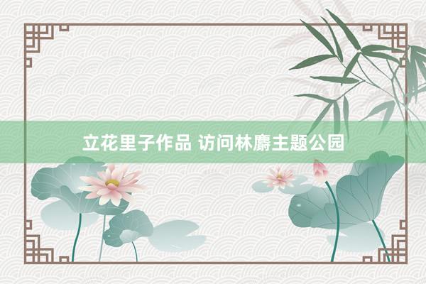 立花里子作品 访问林麝主题公园