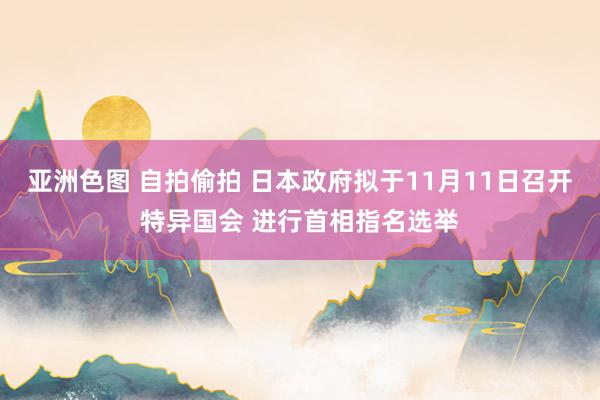 亚洲色图 自拍偷拍 日本政府拟于11月11日召开特异国会 进行首相指名选举