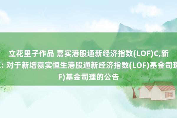 立花里子作品 嘉实港股通新经济指数(LOF)C，新经济HK: 对于新增嘉实恒生港股通新经济指数(LOF)基金司理的公告