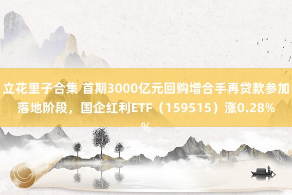 立花里子合集 首期3000亿元回购增合手再贷款参加落地阶段，国企红利ETF（159515）涨0.28%