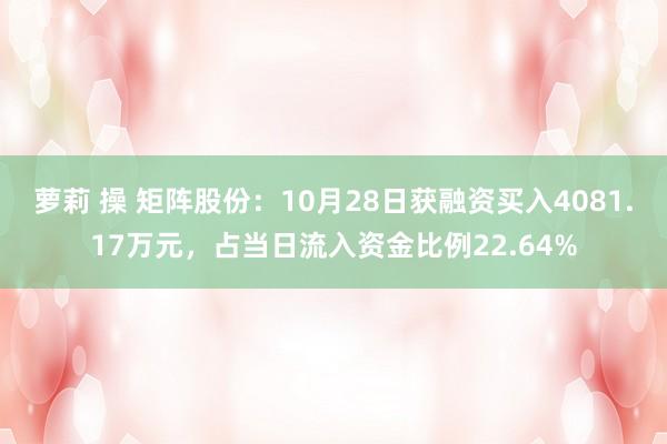 萝莉 操 矩阵股份：10月28日获融资买入4081.17万元，占当日流入资金比例22.64%