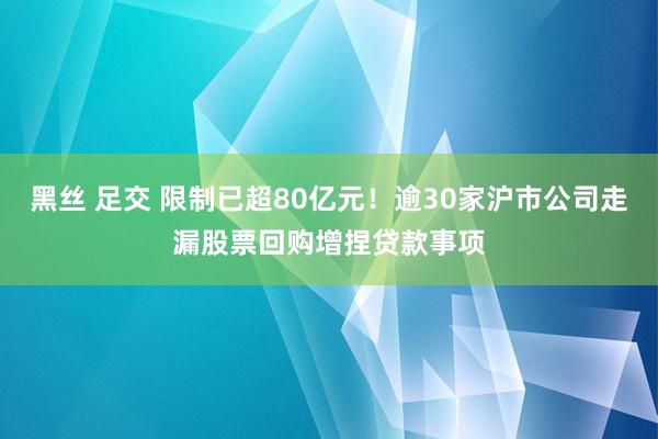 黑丝 足交 限制已超80亿元！逾30家沪市公司走漏股票回购增捏贷款事项