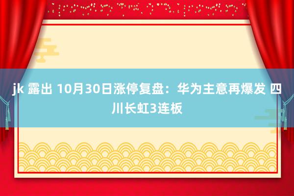 jk 露出 10月30日涨停复盘：华为主意再爆发 四川长虹3连板