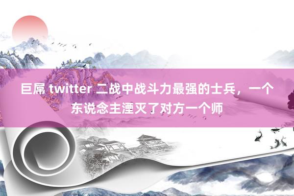 巨屌 twitter 二战中战斗力最强的士兵，一个东说念主湮灭了对方一个师