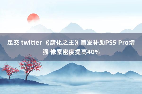 足交 twitter 《腐化之主》首发补助PS5 Pro增强 像素密度提高40%