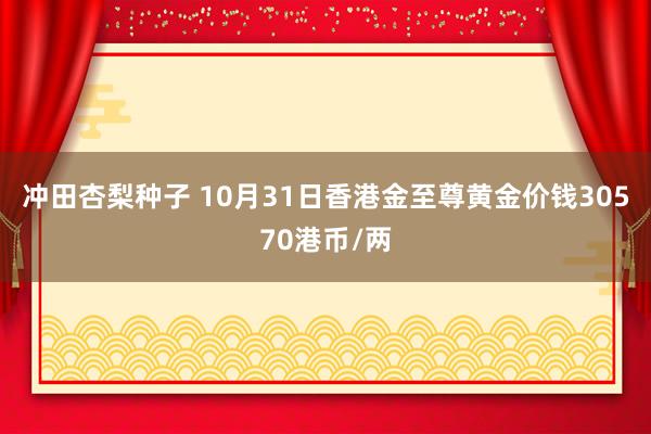 冲田杏梨种子 10月31日香港金至尊黄金价钱30570港币/两