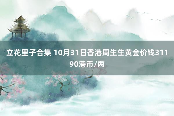 立花里子合集 10月31日香港周生生黄金价钱31190港币/两