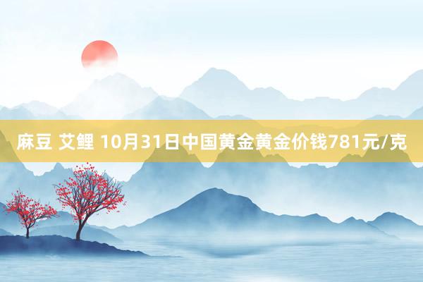 麻豆 艾鲤 10月31日中国黄金黄金价钱781元/克