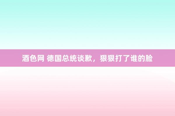 酒色网 德国总统谈歉，狠狠打了谁的脸