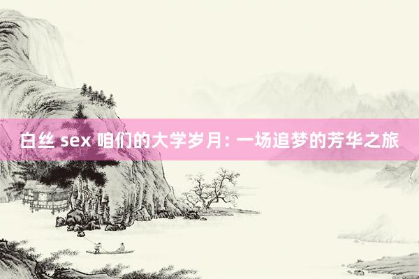 白丝 sex 咱们的大学岁月: 一场追梦的芳华之旅