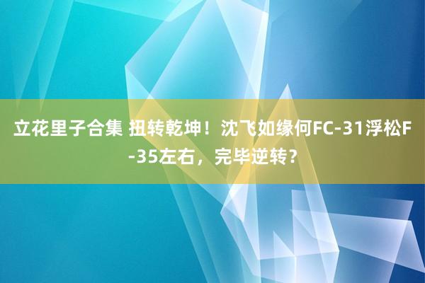 立花里子合集 扭转乾坤！沈飞如缘何FC-31浮松F-35左右，完毕逆转？