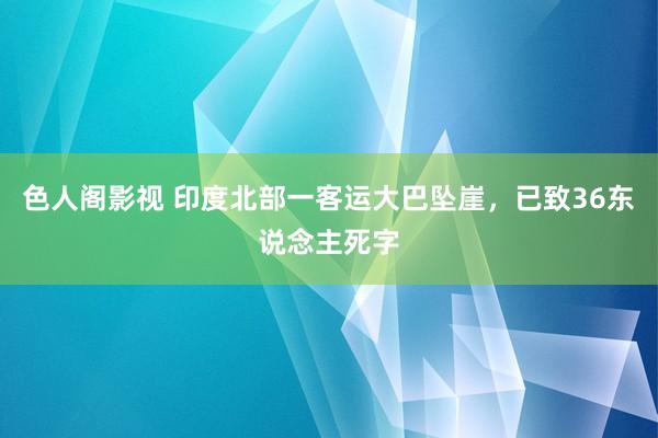 色人阁影视 印度北部一客运大巴坠崖，已致36东说念主死字