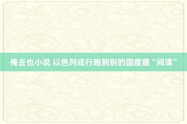 俺去也小说 以色列戎行跑到别的国度握“间谍”