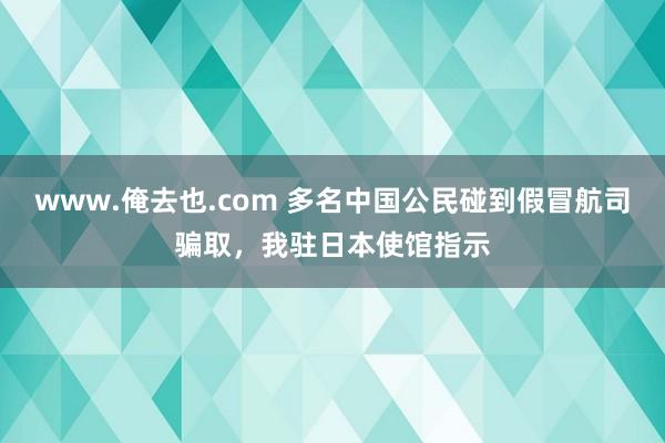 www.俺去也.com 多名中国公民碰到假冒航司骗取，我驻日本使馆指示