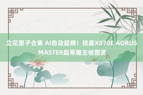 立花里子合集 AI自动超频！技嘉X870E AORUS MASTER超等雕主板图赏