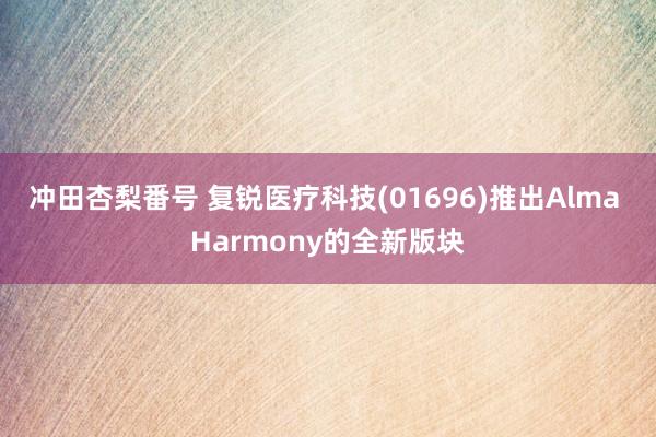 冲田杏梨番号 复锐医疗科技(01696)推出Alma Harmony的全新版块