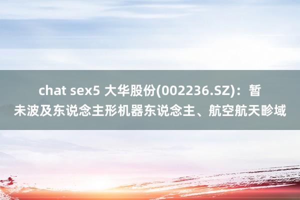 chat sex5 大华股份(002236.SZ)：暂未波及东说念主形机器东说念主、航空航天畛域