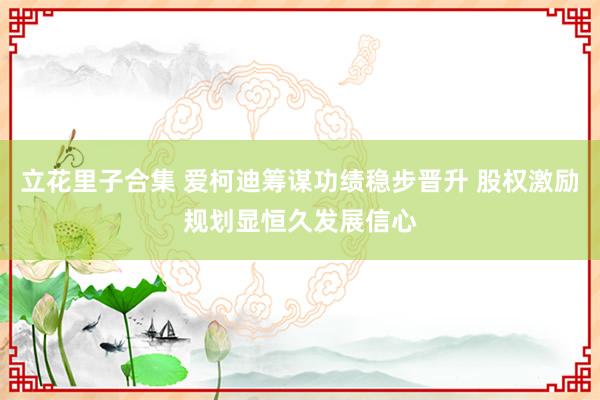 立花里子合集 爱柯迪筹谋功绩稳步晋升 股权激励规划显恒久发展信心