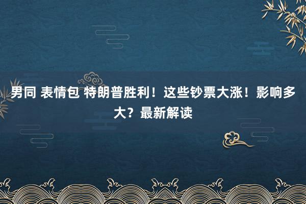 男同 表情包 特朗普胜利！这些钞票大涨！影响多大？最新解读