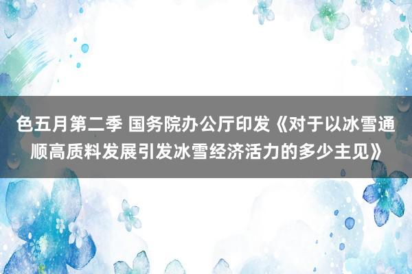 色五月第二季 国务院办公厅印发《对于以冰雪通顺高质料发展引发冰雪经济活力的多少主见》