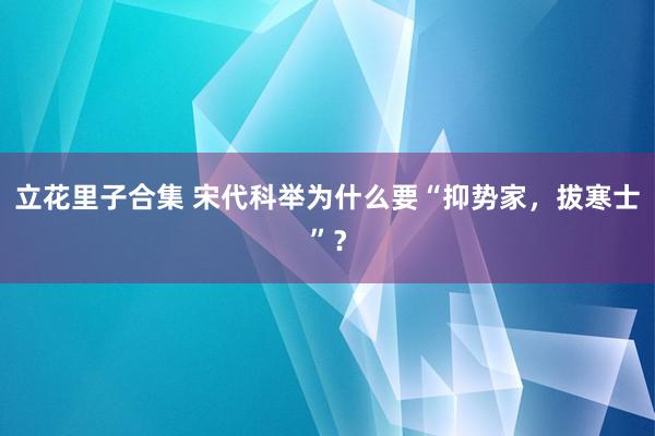 立花里子合集 宋代科举为什么要“抑势家，拔寒士”？