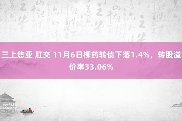 三上悠亚 肛交 11月6日柳药转债下落1.4%，转股溢价率33.06%