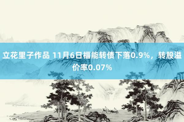 立花里子作品 11月6日福能转债下落0.9%，转股溢价率0.07%