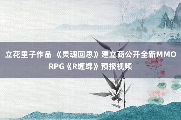 立花里子作品 《灵魂回思》建立商公开全新MMORPG《R缠绵》预报视频