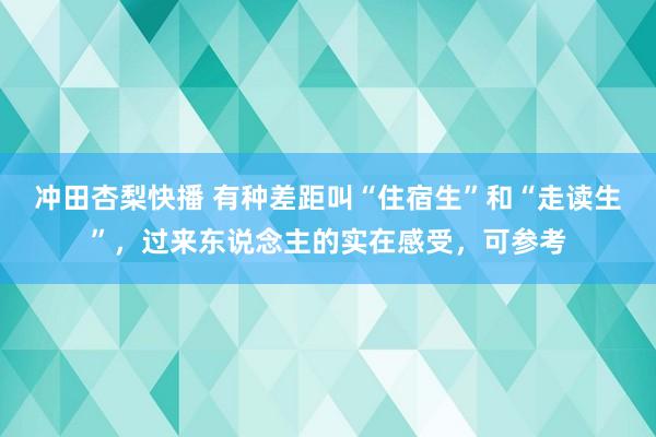 冲田杏梨快播 有种差距叫“住宿生”和“走读生”，过来东说念主的实在感受，可参考