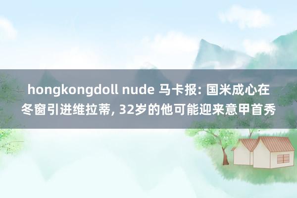 hongkongdoll nude 马卡报: 国米成心在冬窗引进维拉蒂， 32岁的他可能迎来意甲首秀