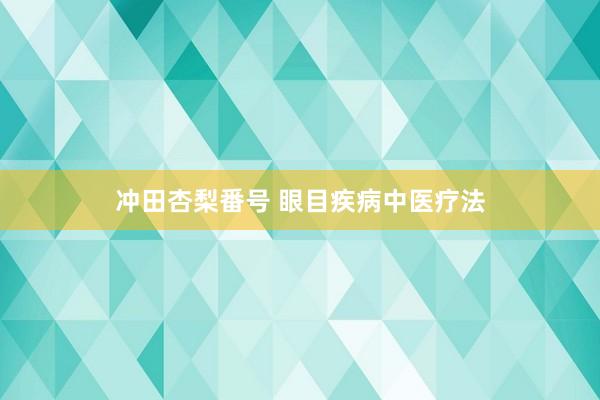 冲田杏梨番号 眼目疾病中医疗法