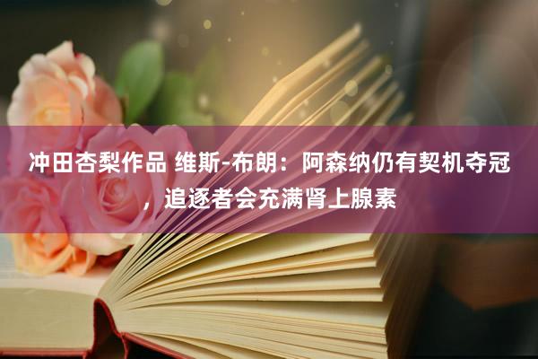 冲田杏梨作品 维斯-布朗：阿森纳仍有契机夺冠，追逐者会充满肾上腺素