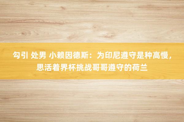 勾引 处男 小赖因德斯：为印尼遵守是种高慢，思活着界杯挑战哥哥遵守的荷兰