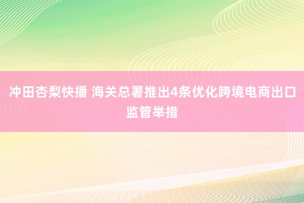 冲田杏梨快播 海关总署推出4条优化跨境电商出口监管举措