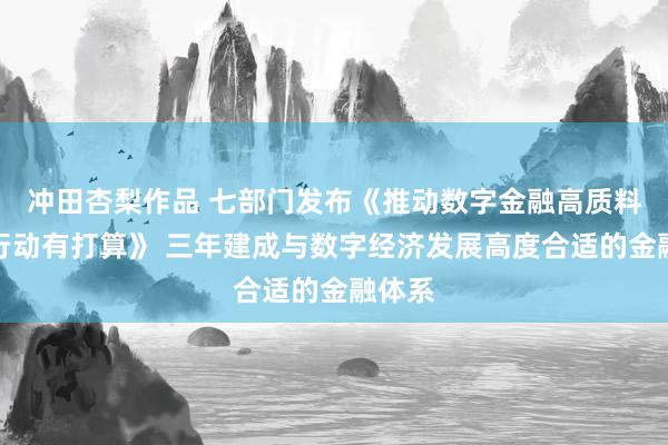 冲田杏梨作品 七部门发布《推动数字金融高质料发展行动有打算》 三年建成与数字经济发展高度合适的金融体系