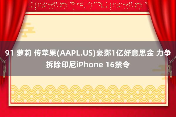 91 萝莉 传苹果(AAPL.US)豪掷1亿好意思金 力争拆除印尼iPhone 16禁令