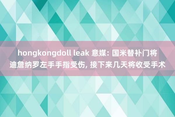 hongkongdoll leak 意媒: 国米替补门将迪詹纳罗左手手指受伤， 接下来几天将收受手术