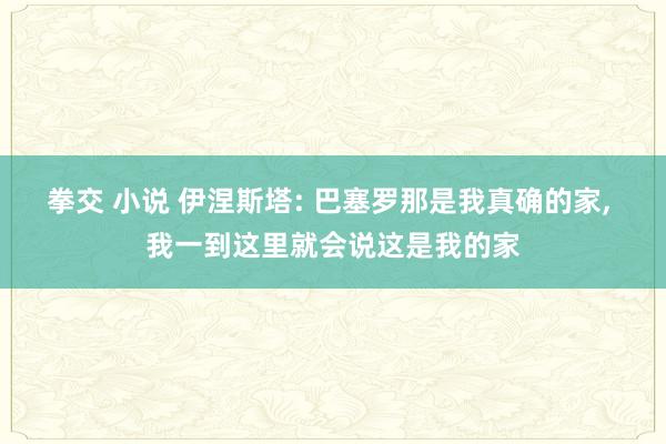 拳交 小说 伊涅斯塔: 巴塞罗那是我真确的家， 我一到这里就会说这是我的家