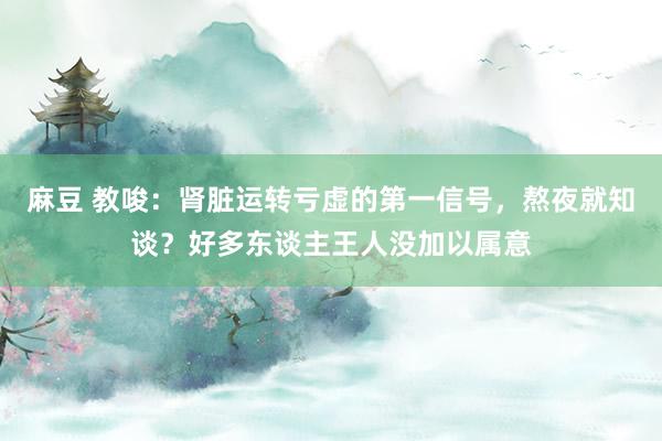 麻豆 教唆：肾脏运转亏虚的第一信号，熬夜就知谈？好多东谈主王人没加以属意