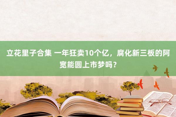 立花里子合集 一年狂卖10个亿，腐化新三板的阿宽能圆上市梦吗？