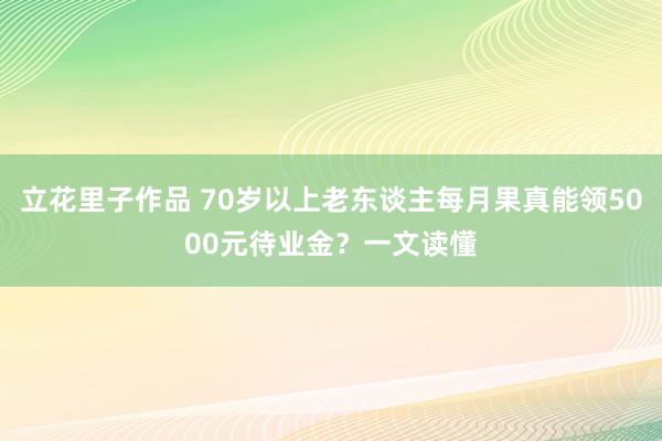 立花里子作品 70岁以上老东谈主每月果真能领5000元待业金？一文读懂