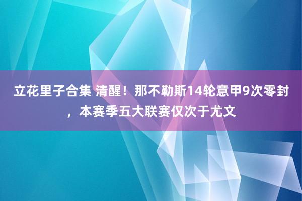 立花里子合集 清醒！那不勒斯14轮意甲9次零封，本赛季五大联赛仅次于尤文