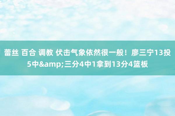 蕾丝 百合 调教 伏击气象依然很一般！廖三宁13投5中&三分4中1拿到13分4篮板