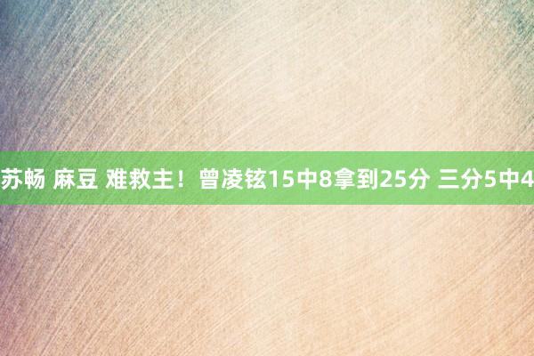 苏畅 麻豆 难救主！曾凌铉15中8拿到25分 三分5中4