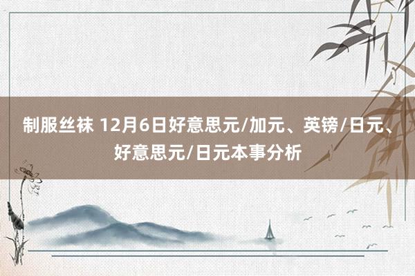 制服丝袜 12月6日好意思元/加元、英镑/日元、好意思元/日元本事分析