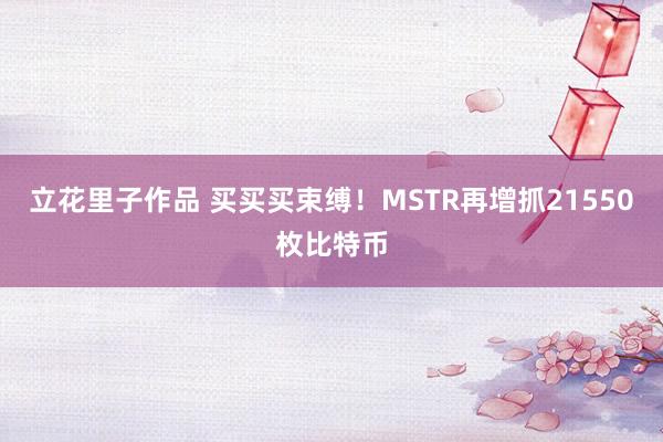 立花里子作品 买买买束缚！MSTR再增抓21550枚比特币